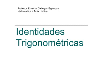 Identidades Trigonométricas Profesor Ernesto Gallegos Espinoza Matematica e Informatica 