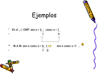 Ejemplos En el   OMP: sen a = b  ;  cosec a = 1 1  b M.A.M: sen a cosec a = b . 1  sen a cosec a =1  …  1  b 1 