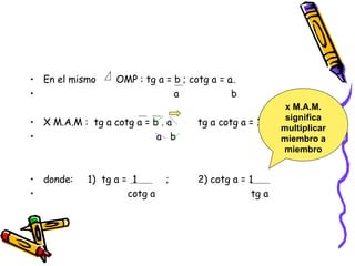 En el mismo  OMP : tg a = b ; cotg a = a a  b X M.A.M :  tg a cotg a = b . a  tg a cotg a = 1 a  b donde:  1)  tg a =  1  ;  2) cotg a = 1 cotg a  tg a x M.A.M. significa multiplicar miembro a miembro 