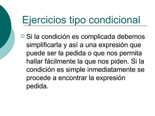 Ejercicios tipo condicional Si la condición es complicada debemos simplificarla y así a una expresión que puede ser la pedida o que nos permita hallar fácilmente la que nos piden. Si la condición es simple inmediatamente se procede a encontrar la expresión pedida. 