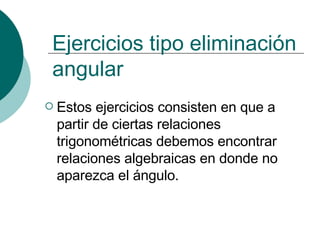 Ejercicios tipo eliminación angular Estos ejercicios consisten en que a partir de ciertas relaciones trigonométricas debemos encontrar relaciones algebraicas en donde no aparezca el ángulo.  