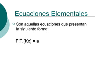 Ecuaciones Elementales   Son aquellas ecuaciones que presentan la siguiente forma: F.T.(Kx) = a 