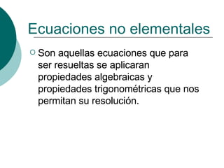 Ecuaciones no elementales Son aquellas ecuaciones que para ser resueltas se aplicaran propiedades algebraicas y propiedades trigonométricas que nos permitan su resolución. 