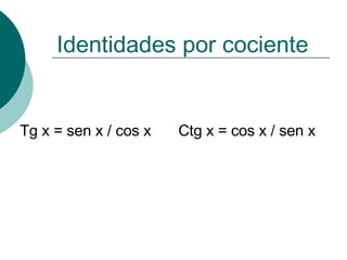 Identidades por cociente   Tg x = sen x / cos x Ctg x = cos x / sen x 