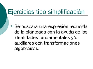 Ejercicios tipo simplificación Se buscara una expresión reducida de la planteada con la ayuda de las identidades fundamentales y/o auxiliares con transformaciones algebraicas. 