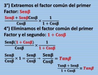 𝐒𝐞𝐧𝛃 + 𝐒𝐞𝐧𝛃𝐂𝐨𝐬𝛃
𝐂𝐨𝐬𝛃
×
𝟏
𝟏 + 𝐂𝐨𝐬𝛃
3°) Extraemos el factor común del primer
Factor: 𝐒𝐞𝐧𝛃
𝐒𝐞𝐧𝛃(𝟏 + 𝐂𝐨𝐬𝛃)
𝐂𝐨𝐬𝛃
×
𝟏
𝟏 + 𝐂𝐨𝐬𝛃
4°) Eliminamos el factor común del primer
Factor y el segundo: 𝟏 + 𝐂𝐨𝐬𝛃
𝐒𝐞𝐧𝛃
𝐂𝐨𝐬𝛃
× 𝟏 =
𝐒𝐞𝐧𝛃
𝐂𝐨𝐬𝛃
→
𝐒𝐞𝐧𝛃
𝐂𝐨𝐬𝛃
= 𝑻𝒂𝒏𝜷
𝐓𝐚𝐧𝛃 + 𝐒𝐞𝐧𝛃
𝟏 + 𝐂𝐨𝐬𝛃
≡ 𝑻𝒂𝒏𝜷
 