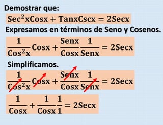 Demostrar que:
𝐒𝐞𝐜 𝟐
𝐱𝐂𝐨𝐬𝐱 + 𝐓𝐚𝐧𝐱𝐂𝐬𝐜𝐱 = 𝟐𝐒𝐞𝐜𝐱
𝟏
𝐂𝐨𝐬 𝟐 𝐱
𝐂𝐨𝐬𝐱 +
𝐒𝐞𝐧𝐱
𝐂𝐨𝐬𝐱
𝟏
𝐒𝐞𝐧𝐱
= 𝟐𝐒𝐞𝐜𝐱
Expresamos en términos de Seno y Cosenos.
𝟏
𝐂𝐨𝐬 𝟐 𝐱
𝐂𝐨𝐬𝐱 +
𝐒𝐞𝐧𝐱
𝐂𝐨𝐬𝐱
𝟏
𝐒𝐞𝐧𝐱
= 𝟐𝐒𝐞𝐜𝐱
Simplificamos.
𝟏
𝐂𝐨𝐬𝐱
+
𝟏
𝐂𝐨𝐬𝐱
𝟏
𝟏
= 𝟐𝐒𝐞𝐜𝐱
 