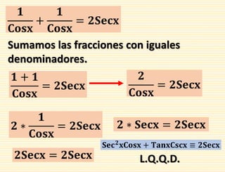 𝟏
𝐂𝐨𝐬𝐱
+
𝟏
𝐂𝐨𝐬𝐱
= 𝟐𝐒𝐞𝐜𝐱
Sumamos las fracciones con iguales
denominadores.
𝟏 + 𝟏
𝐂𝐨𝐬𝐱
= 𝟐𝐒𝐞𝐜𝐱
𝟐
𝐂𝐨𝐬𝐱
= 𝟐𝐒𝐞𝐜𝐱
𝟐 ∗
𝟏
𝐂𝐨𝐬𝐱
= 𝟐𝐒𝐞𝐜𝐱 𝟐 ∗ 𝐒𝐞𝐜𝐱 = 𝟐𝐒𝐞𝐜𝐱
𝟐𝐒𝐞𝐜𝐱 = 𝟐𝐒𝐞𝐜𝐱
𝐒𝐞𝐜 𝟐
𝐱𝐂𝐨𝐬𝐱 + 𝐓𝐚𝐧𝐱𝐂𝐬𝐜𝐱 ≡ 𝟐𝐒𝐞𝐜𝐱
L.Q.Q.D.
 