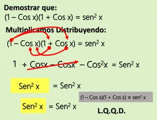Demostrar que:
(1 – Cos x)(1 + Cos x) = sen2 x
Multiplicamos Distribuyendo:
(1 – Cos x)(1 + Cos x) = sen2 x
= Sen2 x1 + Cosx – Cosx – Cos2x
1 – Cos2x = Sen2 x
Sen2 x = Sen2 x
(1 – Cos x)(1 + Cos x) ≡ sen2 x
L.Q.Q.D.
Sen2 x
 