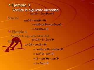 Ejemplo 3
   Verifica la siguiente identidad
                sen 2θ = 2senθ cos θ
Solución
            sen 2θ = sen (θ + θ)
                   = senθ cos θ + cos θsenθ
                   = 2senθ cos θ
l Ejemplo 4
  Verifica la siguiente identidad
                   cos 2θ = 1 − 2sen 2 θ
Solución
             cos 2θ = cos(θ + θ)
                    = cos θ cos θ − senθsenθ
                    = cos 2 θ − sen 2 θ
                    = (1 − sen 2 θ) − sen 2 θ
                    = 1 − 2sen 2 θ
 