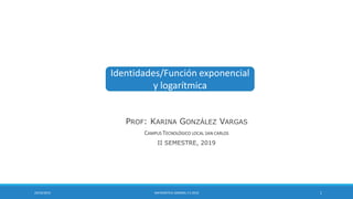 Identidades/Función exponencial
y logarítmica
29/10/2019 MATEMÁTICA GENERAL II S 2019 1
PROF: KARINA GONZÁLEZ VARGAS
CAMPUS TECNOLÓGICO LOCAL SAN CARLOS
II SEMESTRE, 2019
 