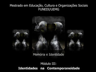 Mestrado em Educação, Cultura e Organizações SociaisFUNEDI/UEMG Memória e Identidade Módulo III: Identidades   na   Contemporaneidade 