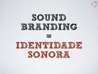 SOUND
BRANDING
=
IDENTIDADE
SONORA
 