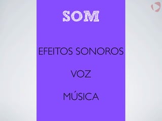 EFEITOS SONOROS
VOZ
MÚSICA
SOM
 
