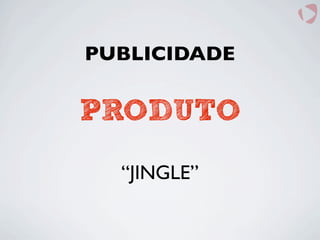 PUBLICIDADE
PRODUTO
“JINGLE”
 