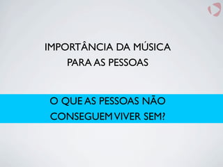O QUE AS PESSOAS NÃO
CONSEGUEMVIVER SEM?
IMPORTÂNCIA DA MÚSICA
PARA AS PESSOAS
 