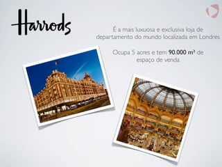 É a mais luxuosa e exclusiva loja de
departamento do mundo localizada em Londres
Ocupa 5 acres e tem 90.000 m² de
espaço de venda
 