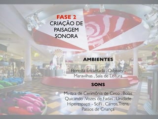 Floresta Encantada . Odyssey .
Maravilhas , Sala de Leitura
Mestra de Cerimônia de Circo . Bolas
Quicando .Vozes de Fadas . Unidade
Hiperespaço - SciFi . Carros,Trens,
Passos de Criança
AMBIENTES
SONS
FASE 2
CRIAÇÃO DE
PAISAGEM
SONORA
 