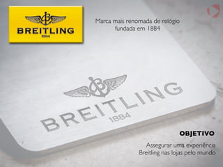 Marca mais renomada de relógio
fundada em 1884
OBJETIVO
Assegurar uma experiência
Breitling nas lojas pelo mundo
 