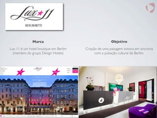 Marca
Lux 11 é um hotel boutique em Berlim
(membro do grupo Design Hotels)
Objetivo
Criação de uma paisagem sonora em sincronia
com a pulsação cultural de Berlim.
 