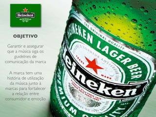 A marca tem uma
história de utilização
da música junto à
marcas para fortalecer
a relação entre
consumidor e emoção
OBJETIVO
Garantir e assegurar
que a música siga os
guidelines de
comunicação da marca
 
