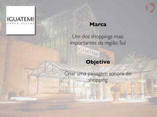 Marca
Um dos shoppings mais
importantes da região Sul
Criar uma paisagem sonora do
shopping
Objetivo
 