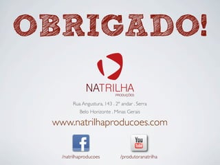 Rua Angustura, 143 . 2º andar . Serra
Belo Horizonte . Minas Gerais
www.natrilhaproducoes.com
OBRIGADO!
/natrilhaproducoes /produtoranatrilha
 