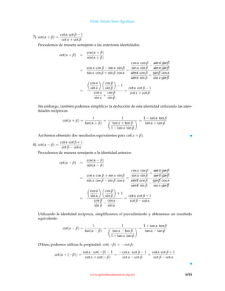 Profr. Efraín Soto Apolinar.
7) cot(α + β) =
cot α cot β − 1
cot α + cot β
Procedemos de manera semejante a las anteriores identidades:
cot(α + β) =
cos(α + β)
sin(α + β)
=
cos α cos β − sin α sin β
sin α cos β + sin β cos α
=
cos α cos β
sin α sin β
−
$$$sin α¨
¨¨sin β
$$$sin α¨
¨¨sin β
$$$sin α cos β
$$$sin α sin β
+ ¨¨¨sin β cos α
sin α¨¨¨sin β
=
cos α
sin α
cos β
sin β
− 1
cos α
sin α
+
cos β
sin β
=
cot α cot β − 1
cot α + cot β
Sin embargo, también podemos simpliﬁcar la deducción de esta identidad utilizando las iden-
tidades recíprocas:
cot(α + β) =
1
tan(α + β)
=
1
tan α + tan β
1 − tan α tan β
=
1 − tan α tan β
tan α + tan β
Así hemos obtenido dos resultados equivalentes para cot(α + β).
8) cot(α − β) =
cot α cot β + 1
cot β − cot α
Procedemos de manera semejante a la identidad anterior:
cot(α − β) =
cos(α − β)
sin(α − β)
=
cos α cos β + sin α sin β
sin α cos β − sin β cos α
=
cos α cos β
sin α sin β
+
$$$sin α¨¨¨sin β
$$$sin α¨¨¨sin β
$$$sin α cos β
$$$sin α sin β
− ¨
¨¨sin β cos α
sin α¨
¨¨sin β
=
cos α
sin α
cos β
sin β
+ 1
cos β
sin β
−
cos α
sin α
=
cot α cot β + 1
cot β − cot α
Utilizando la identidad recíproca, simpliﬁcamos el procedimiento y obtenemos un resultado
equivalente:
cot(α − β) =
1
tan(α − β)
=
1
tan α − tan β
1 + tan α tan β
=
1 + tan α tan β
tan α − tan β
O bien, podemos utilizar la propiedad: cot(−β) = − cot β:
cot(α + (−β)) =
cot α · cot(−β) − 1
cot α + cot(−β)
=
− cot α · cot β − 1
cot α − cot β
=
cot α cot β + 1
cot β − cot α
www.aprendematematicas.org.mx 6/14
 