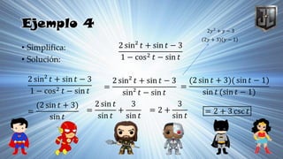 Ejemplo 4
• Simplifica:
• Solución:
2 sin² 𝑡 + sin 𝑡 − 3
1 − cos2 𝑡 − sin 𝑡
2 sin² 𝑡 + sin 𝑡 − 3
1 − cos2 𝑡 − sin 𝑡
=
2 sin² 𝑡 + sin 𝑡 − 3
sin² 𝑡 − sin 𝑡
=
(2 sin 𝑡 + 3)( sin 𝑡 − 1)
sin 𝑡 (sin 𝑡 − 1)
2𝑦2
+ 𝑦 − 3
(2𝑦 + 3)(𝑦 − 1)
=
(2 sin 𝑡 + 3)
sin 𝑡
=
2 sin 𝑡
sin 𝑡
+
3
sin 𝑡
= 2 +
3
sin 𝑡
= 2 + 3 csc 𝑡
 