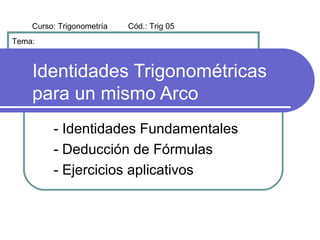 Curso: Trigonometría   Cód.: Trig 05
Tema:



    Identidades Trigonométricas
    para un mismo Arco
         - Identidades Fundamentales
         - Deducción de Fórmulas
         - Ejercicios aplicativos
 