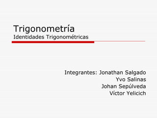Trigonometría
Identidades Trigonométricas




                  Integrantes: Jonathan Salgado
                                     Yvo Salinas
                                Johan Sepúlveda
                                   Víctor Yelicich
 