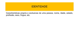 IDENTIDADE
Caractreristicas propria e exclusivas de uma pessoa, nome, idade, estado,
profissão, sexo, língua, etc.
 