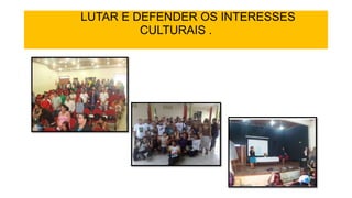 LUTAR E DEFENDER OS INTERESSES
CULTURAIS .
 