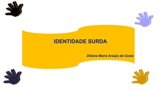 IDENTIDADE SURDA
Dilaina Maria Araújo da Costa
 