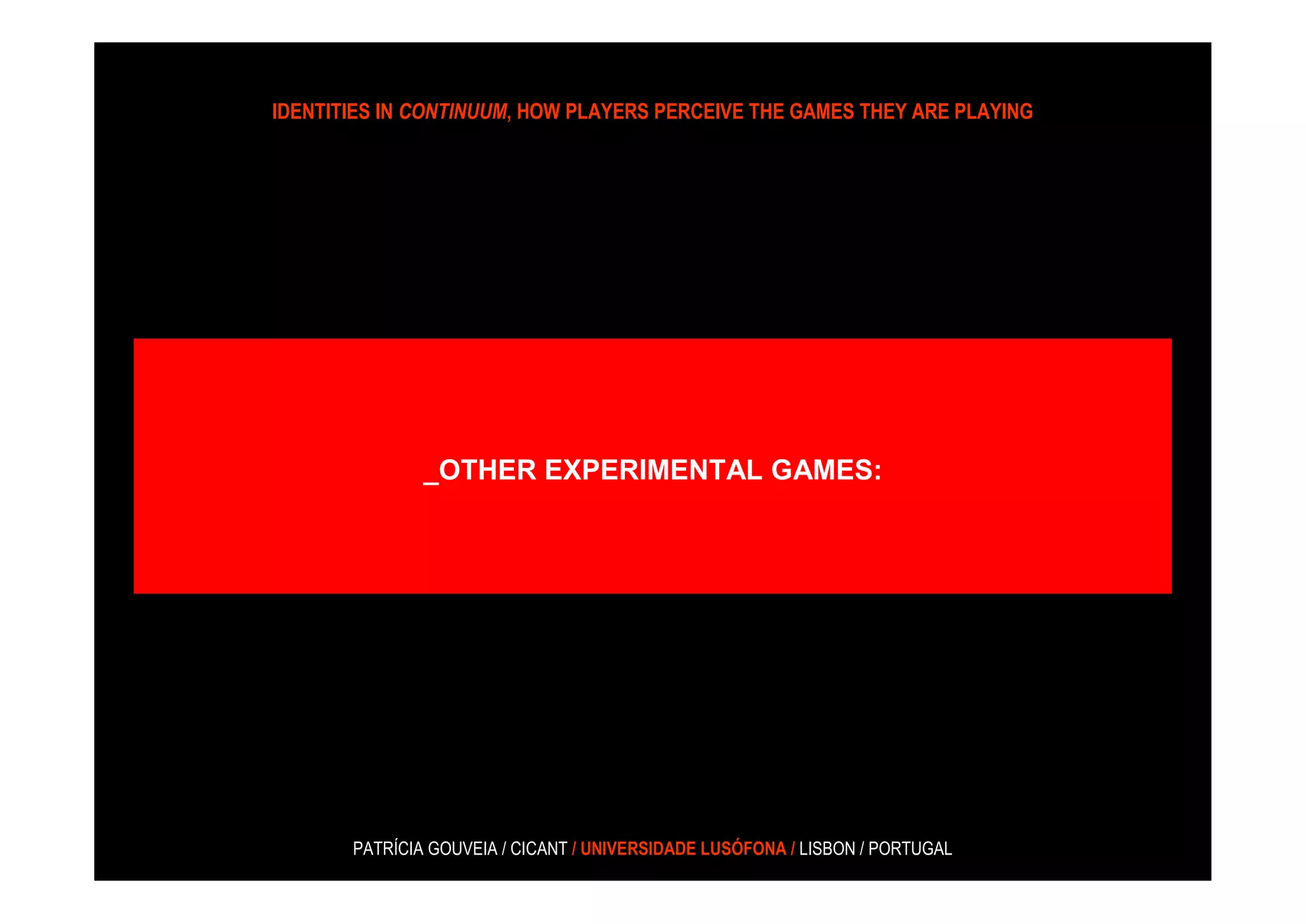 IDENTITIES IN CONTINUUM, HOW PLAYERS PERCEIVE THE GAMES THEY ARE PLAYING




               _OTHER EXPERIMENTAL GAMES:




       PATRÍCIA GOUVEIA / CICANT / UNIVERSIDADE LUSÓFONA / LISBON / PORTUGAL
 