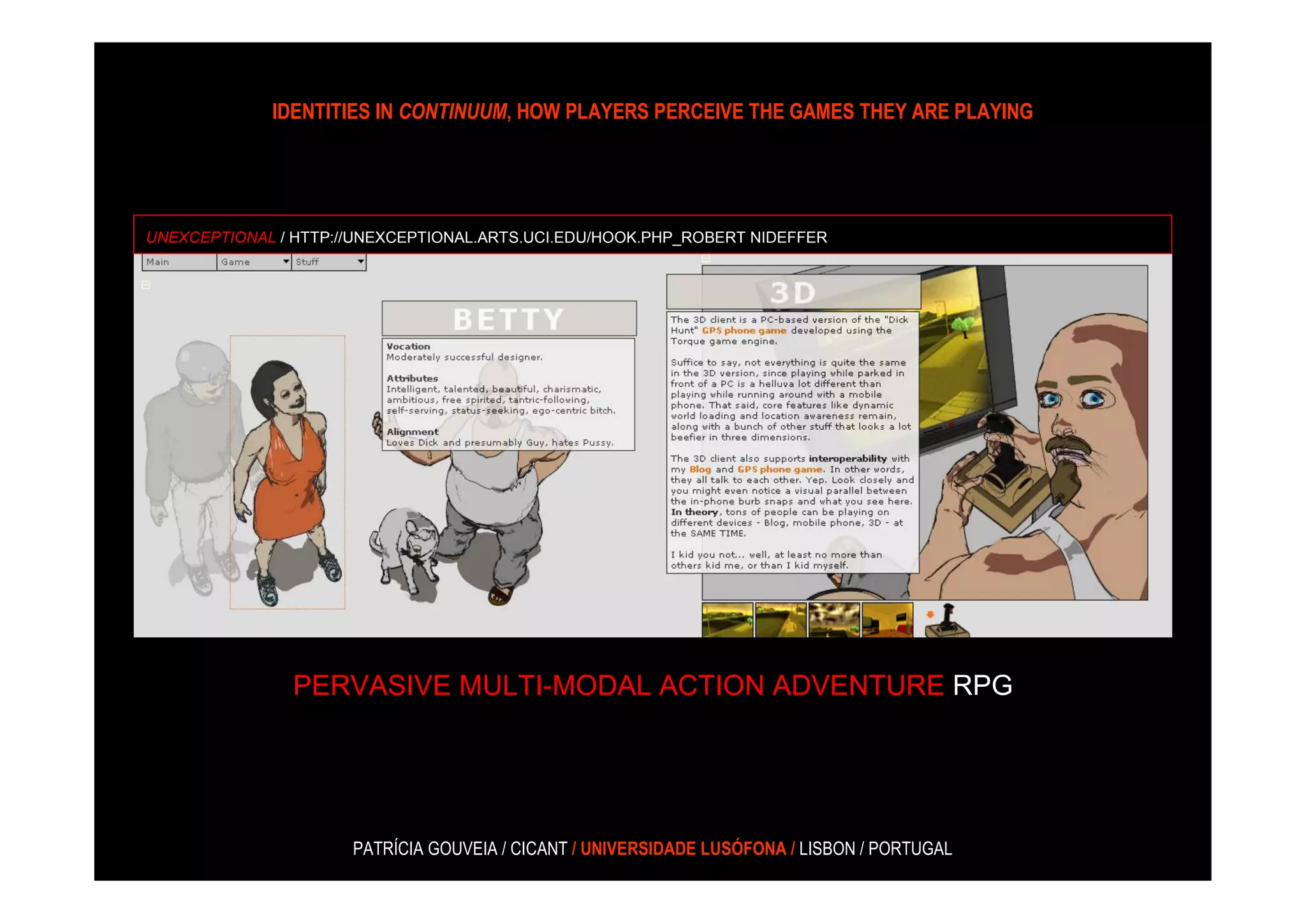 IDENTITIES IN CONTINUUM, HOW PLAYERS PERCEIVE THE GAMES THEY ARE PLAYING




UNEXCEPTIONAL / HTTP://UNEXCEPTIONAL.ARTS.UCI.EDU/HOOK.PHP_ROBERT NIDEFFER




               PERVASIVE MULTI-MODAL ACTION ADVENTURE RPG




                      PATRÍCIA GOUVEIA / CICANT / UNIVERSIDADE LUSÓFONA / LISBON / PORTUGAL
 