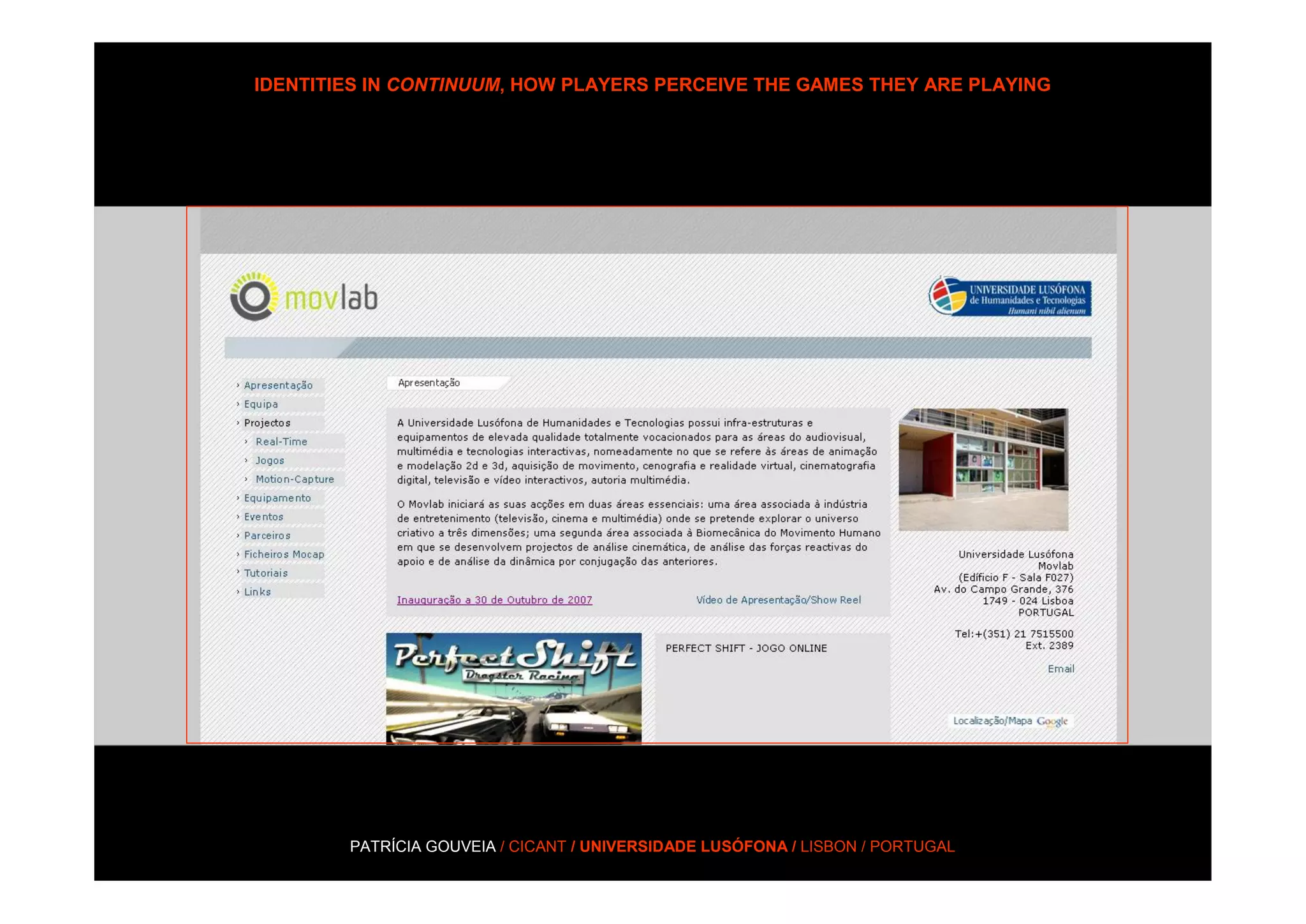 IDENTITIES IN CONTINUUM, HOW PLAYERS PERCEIVE THE GAMES THEY ARE PLAYING




MOVLAB_07_




 MOCAP ANIMATION




             PATRÍCIA GOUVEIA / CICANT / UNIVERSIDADE LUSÓFONA / LISBON / PORTUGAL
 