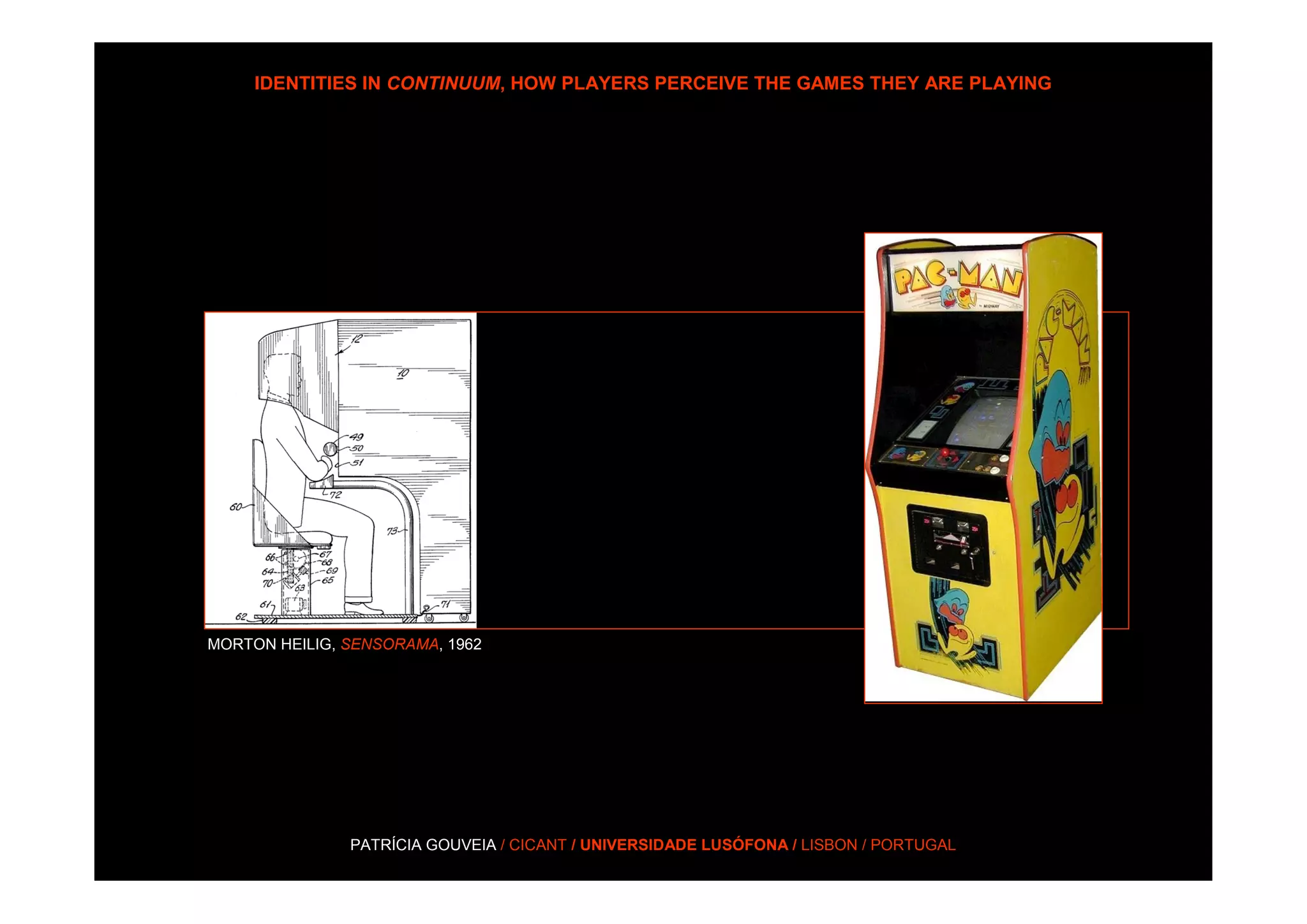 IDENTITIES IN CONTINUUM, HOW PLAYERS PERCEIVE THE GAMES THEY ARE PLAYING




MORTON HEILIG, SENSORAMA, 1962




               PATRÍCIA GOUVEIA / CICANT / UNIVERSIDADE LUSÓFONA / LISBON / PORTUGAL
 