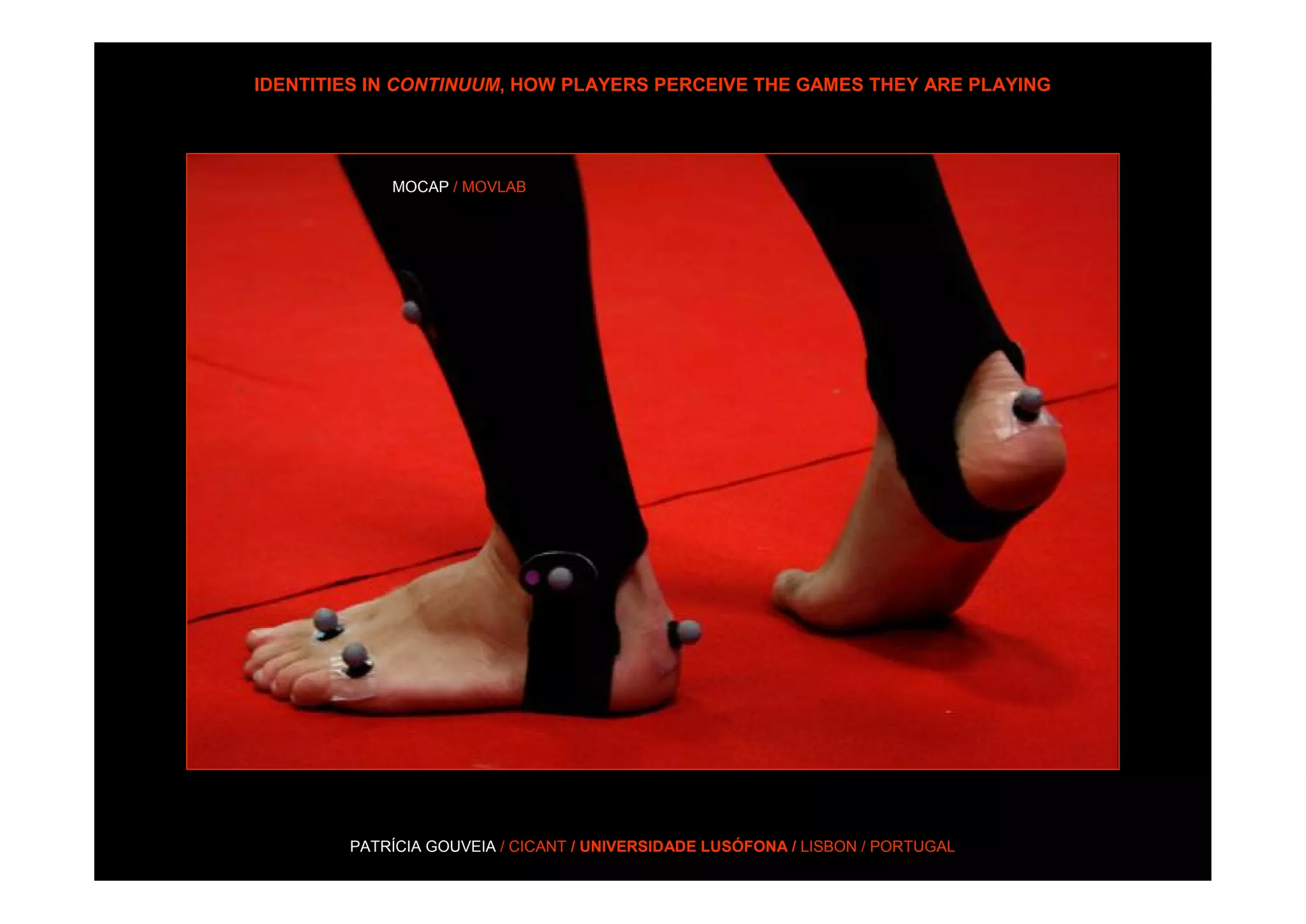 IDENTITIES IN CONTINUUM, HOW PLAYERS PERCEIVE THE GAMES THEY ARE PLAYING




            MOCAP / MOVLAB




        PATRÍCIA GOUVEIA / CICANT / UNIVERSIDADE LUSÓFONA / LISBON / PORTUGAL
 
