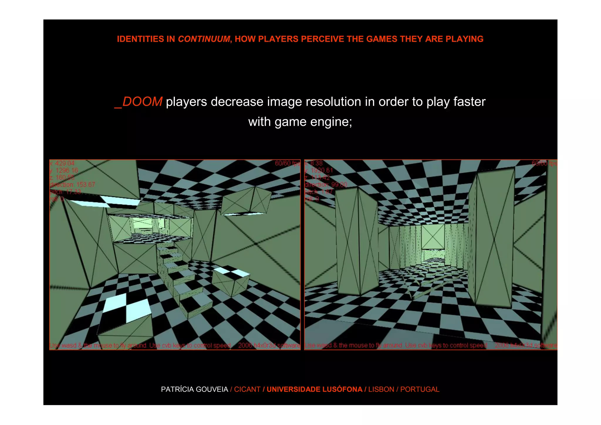 IDENTITIES IN CONTINUUM, HOW PLAYERS PERCEIVE THE GAMES THEY ARE PLAYING




_DOOM players decrease image resolution in order to play faster
                             with game engine;




        PATRÍCIA GOUVEIA / CICANT / UNIVERSIDADE LUSÓFONA / LISBON / PORTUGAL
 