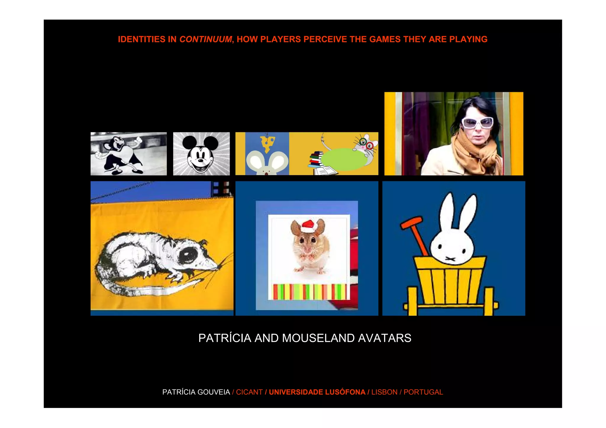 IDENTITIES IN CONTINUUM, HOW PLAYERS PERCEIVE THE GAMES THEY ARE PLAYING




                PATRÍCIA AND MOUSELAND AVATARS



        PATRÍCIA GOUVEIA / CICANT / UNIVERSIDADE LUSÓFONA / LISBON / PORTUGAL
 