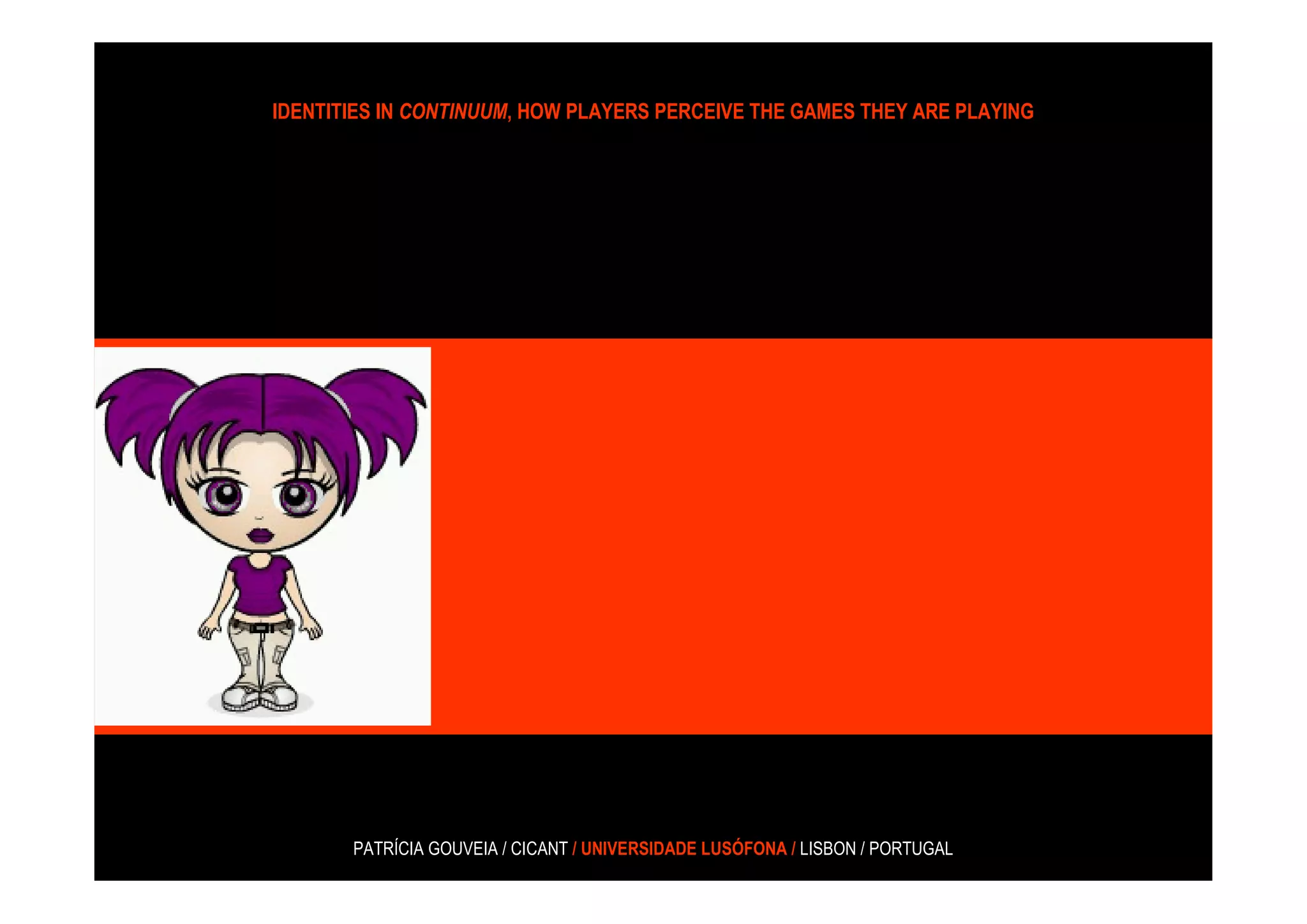 IDENTITIES IN CONTINUUM, HOW PLAYERS PERCEIVE THE GAMES THEY ARE PLAYING




       PATRÍCIA GOUVEIA / CICANT / UNIVERSIDADE LUSÓFONA / LISBON / PORTUGAL
 