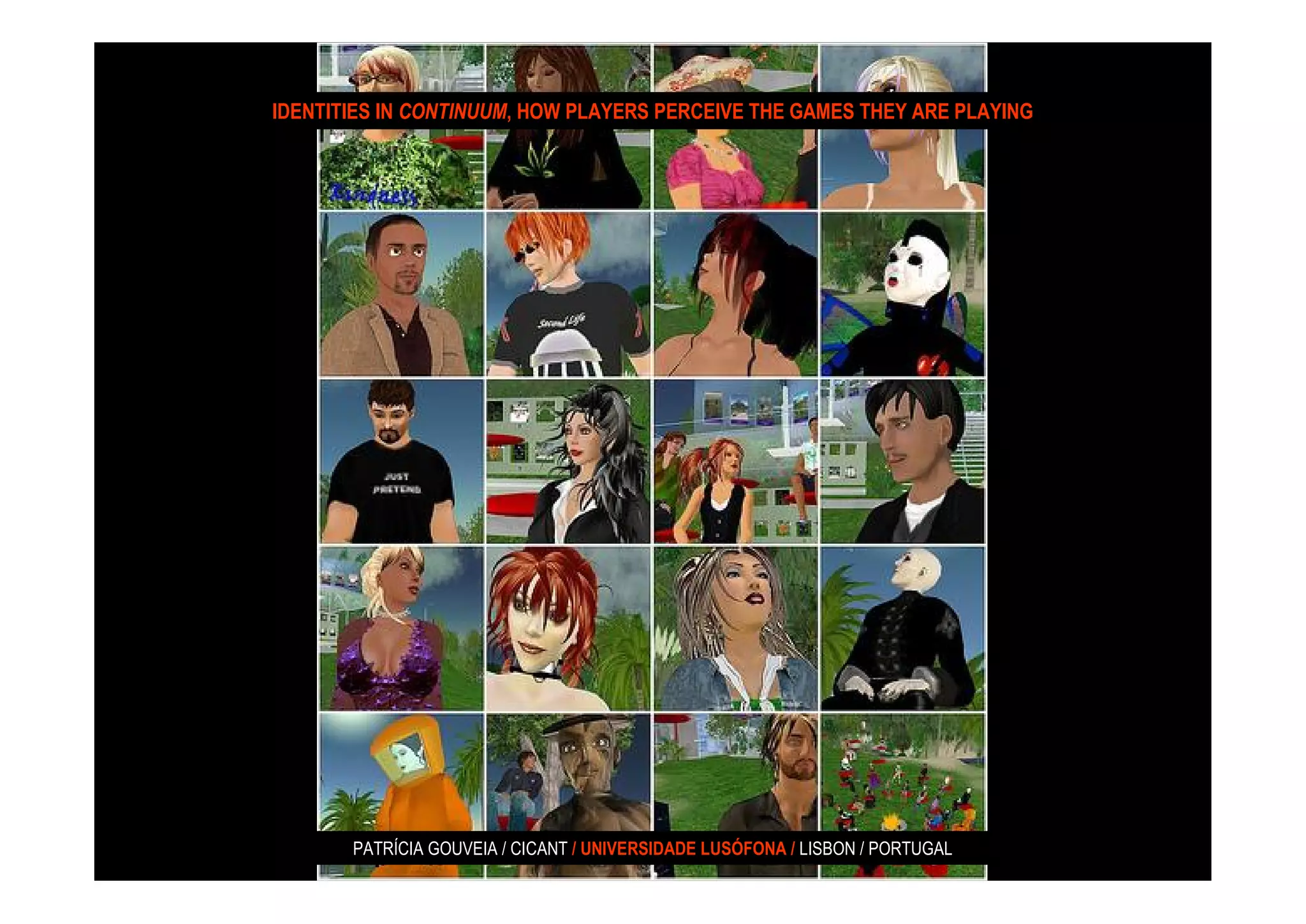 IDENTITIES IN CONTINUUM, HOW PLAYERS PERCEIVE THE GAMES THEY ARE PLAYING




       PATRÍCIA GOUVEIA / CICANT / UNIVERSIDADE LUSÓFONA / LISBON / PORTUGAL
 