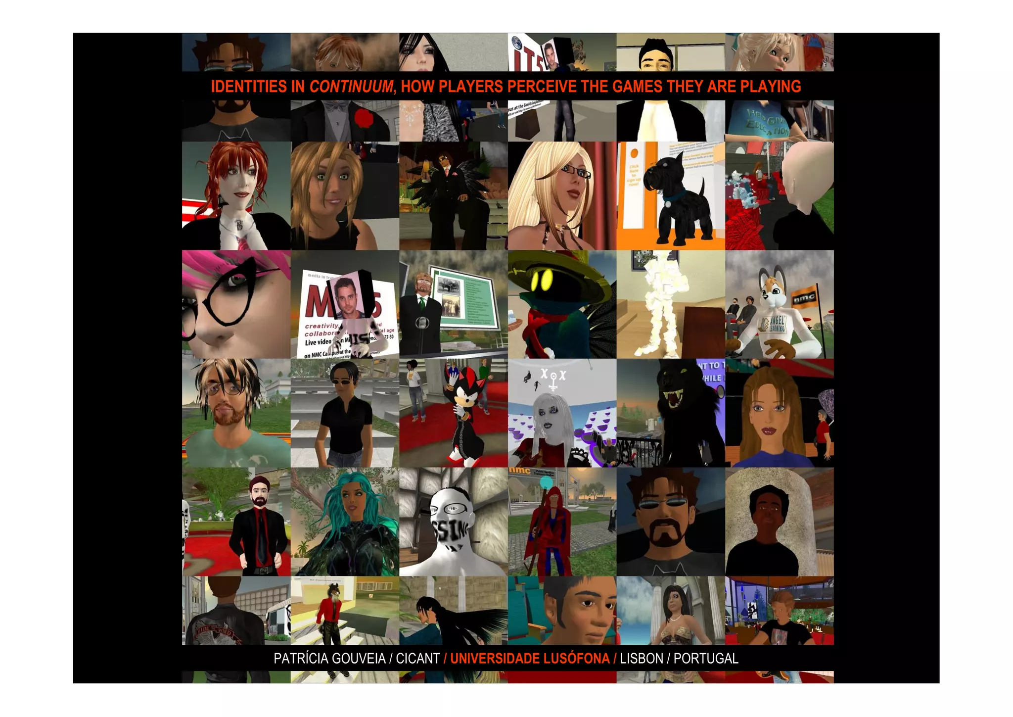 IDENTITIES IN CONTINUUM, HOW PLAYERS PERCEIVE THE GAMES THEY ARE PLAYING




       PATRÍCIA GOUVEIA / CICANT / UNIVERSIDADE LUSÓFONA / LISBON / PORTUGAL
 