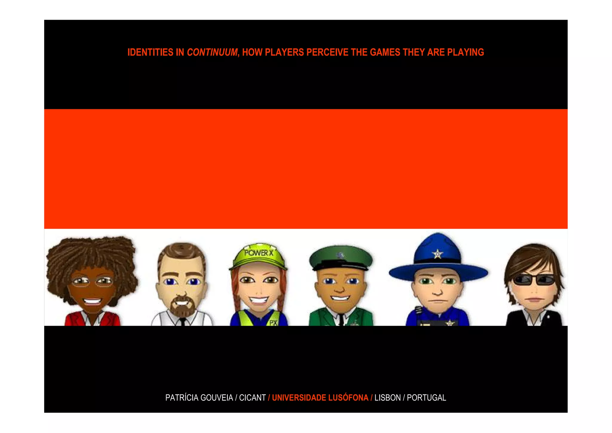 IDENTITIES IN CONTINUUM, HOW PLAYERS PERCEIVE THE GAMES THEY ARE PLAYING




       PATRÍCIA GOUVEIA / CICANT / UNIVERSIDADE LUSÓFONA / LISBON / PORTUGAL
 