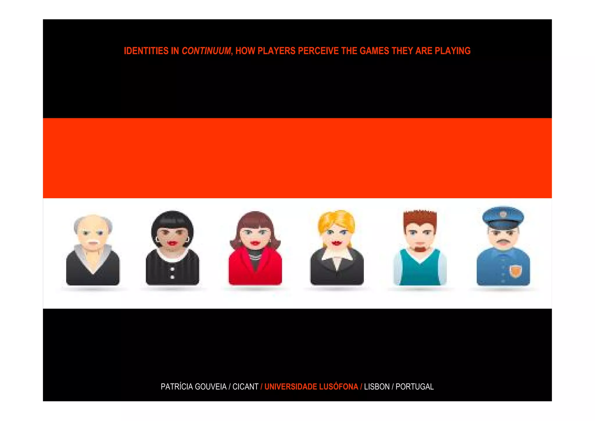 IDENTITIES IN CONTINUUM, HOW PLAYERS PERCEIVE THE GAMES THEY ARE PLAYING




       PATRÍCIA GOUVEIA / CICANT / UNIVERSIDADE LUSÓFONA / LISBON / PORTUGAL
 