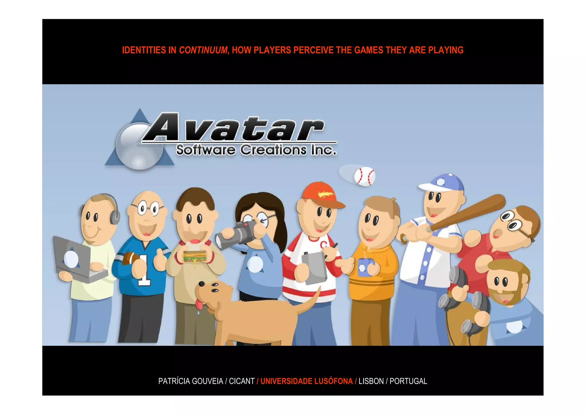 IDENTITIES IN CONTINUUM, HOW PLAYERS PERCEIVE THE GAMES THEY ARE PLAYING




       PATRÍCIA GOUVEIA / CICANT / UNIVERSIDADE LUSÓFONA / LISBON / PORTUGAL
 