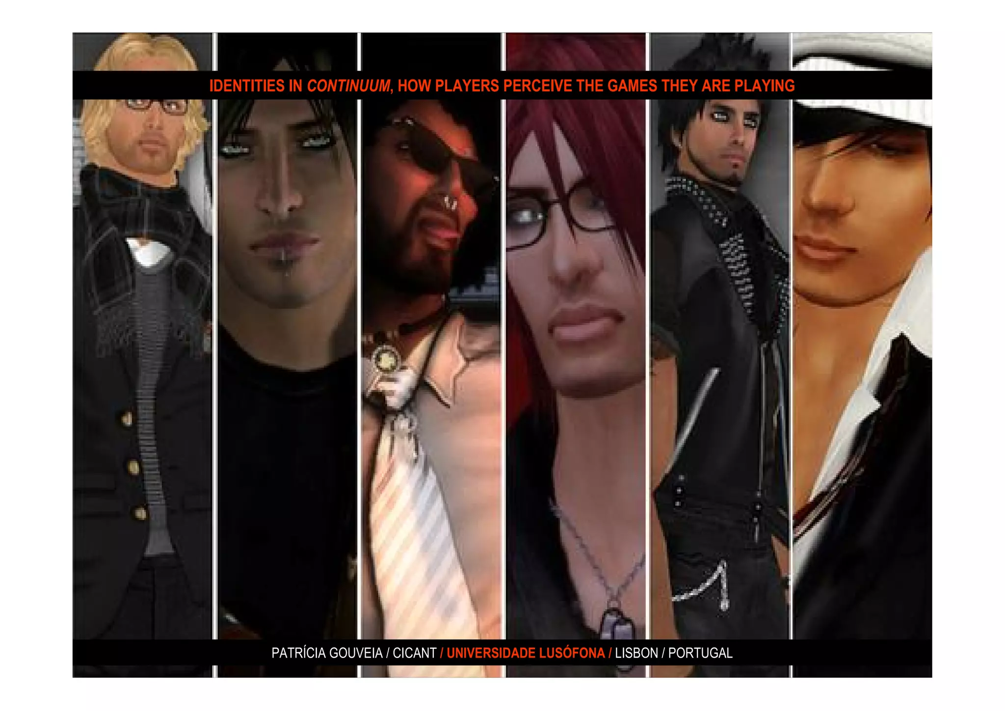 IDENTITIES IN CONTINUUM, HOW PLAYERS PERCEIVE THE GAMES THEY ARE PLAYING




       PATRÍCIA GOUVEIA / CICANT / UNIVERSIDADE LUSÓFONA / LISBON / PORTUGAL
 