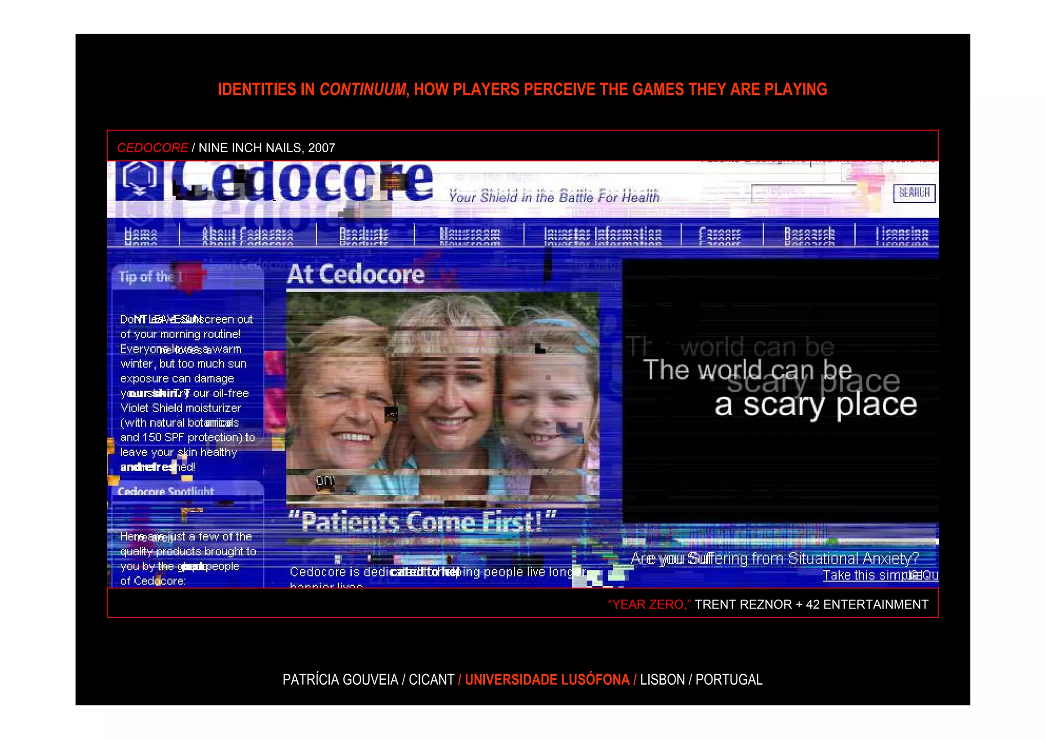 IDENTITIES IN CONTINUUM, HOW PLAYERS PERCEIVE THE GAMES THEY ARE PLAYING


CEDOCORE / NINE INCH NAILS, 2007




                                                                      “YEAR ZERO,” TRENT REZNOR + 42 ENTERTAINMENT




                        PATRÍCIA GOUVEIA / CICANT / UNIVERSIDADE LUSÓFONA / LISBON / PORTUGAL
 
