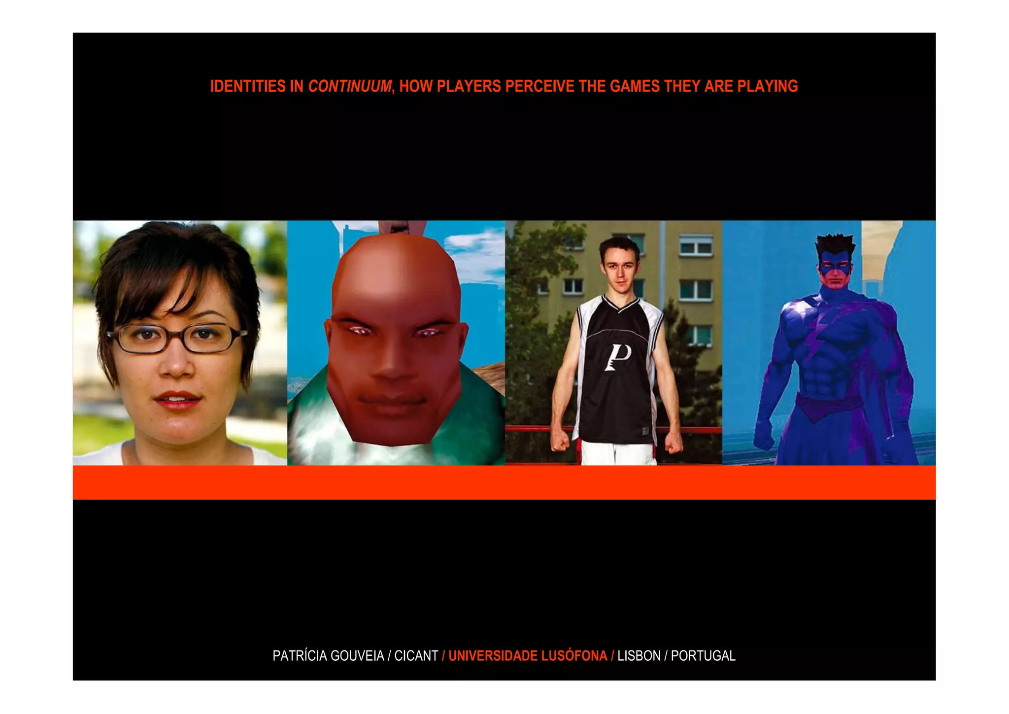 IDENTITIES IN CONTINUUM, HOW PLAYERS PERCEIVE THE GAMES THEY ARE PLAYING




       PATRÍCIA GOUVEIA / CICANT / UNIVERSIDADE LUSÓFONA / LISBON / PORTUGAL
 